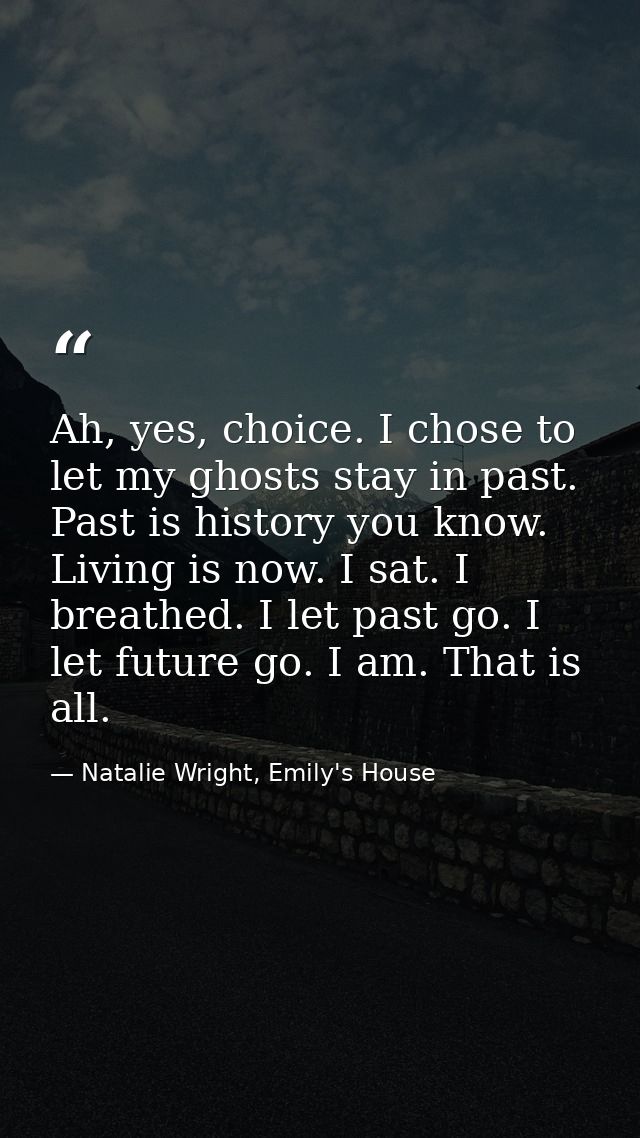 Ah, yes, choice. I chose to let my ghosts stay in past. Past is history you know. Living is now. I sat. I breathed. I le — Natalie Wright, Emily's House