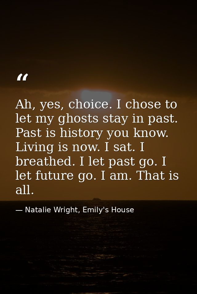 Ah, yes, choice. I chose to let my ghosts stay in past. Past is history you know. Living is now. I sat. I breathed. I le — Natalie Wright, Emily's House