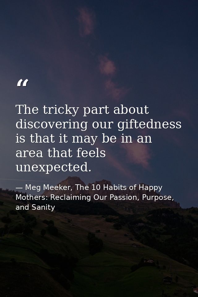 The tricky part about discovering our giftedness is that it may be in an area that feels unexpected. — Meg Meeker, The 10 Habits of Happy Mothers: Reclaiming Our Passion, Purpose, and Sanity