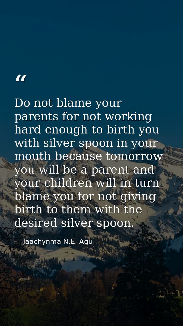 Do not blame your parents for not working hard enough to birth you with silver spoon in your mouth because tomorrow you  — Jaachynma N.E. Agu
