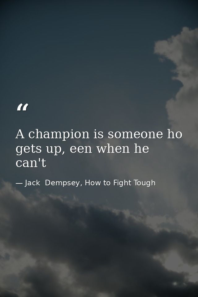 A champion is someone ho gets up, een when he can't — Jack  Dempsey, How to Fight Tough