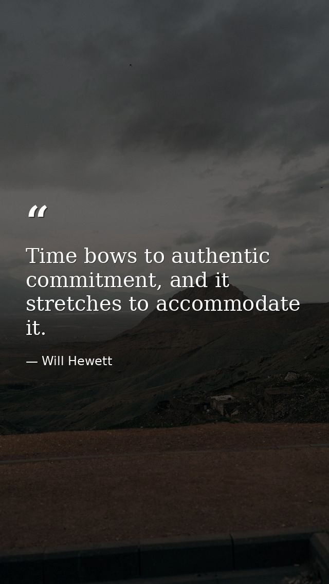 Time bows to authentic commitment, and it stretches to accommodate it. — Will Hewett