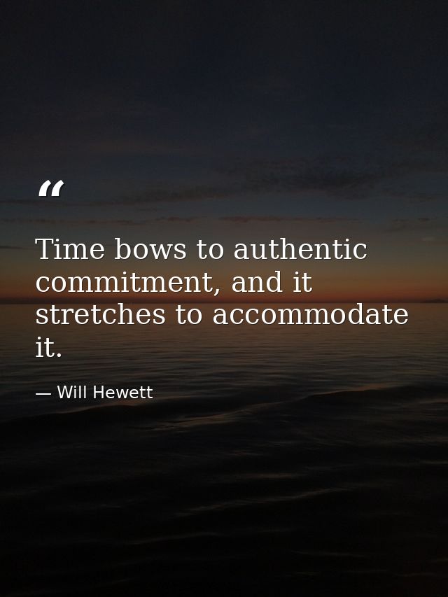 Time bows to authentic commitment, and it stretches to accommodate it. — Will Hewett
