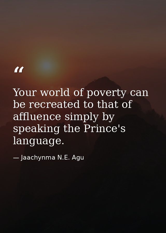 Your world of poverty can be recreated to that of affluence simply by speaking the Prince's language. — Jaachynma N.E. Agu