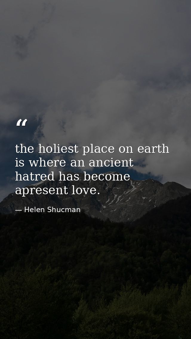 the holiest place on earth is where an ancient hatred has become apresent love. — Helen Shucman
