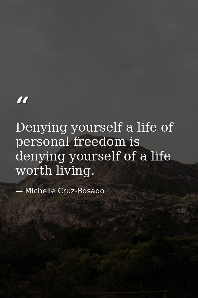 Denying yourself a life of personal freedom is denying yourself of a life worth living. — Michelle Cruz-Rosado