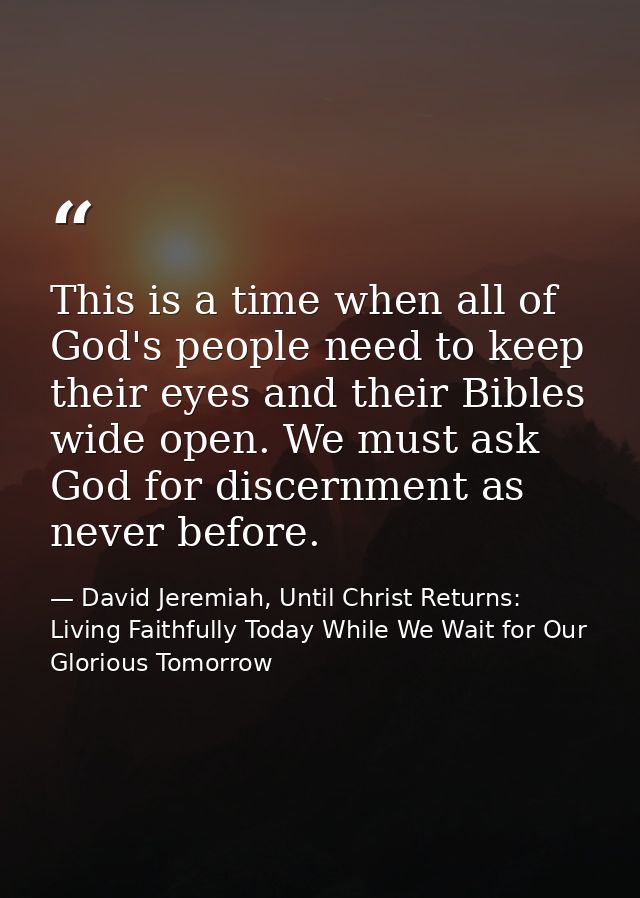 This is a time when all of God's people need to keep their eyes and their Bibles wide open. We must ask God for discernm — David Jeremiah, Until Christ Returns: Living Faithfully Today While We Wait for Our Glorious Tomorrow