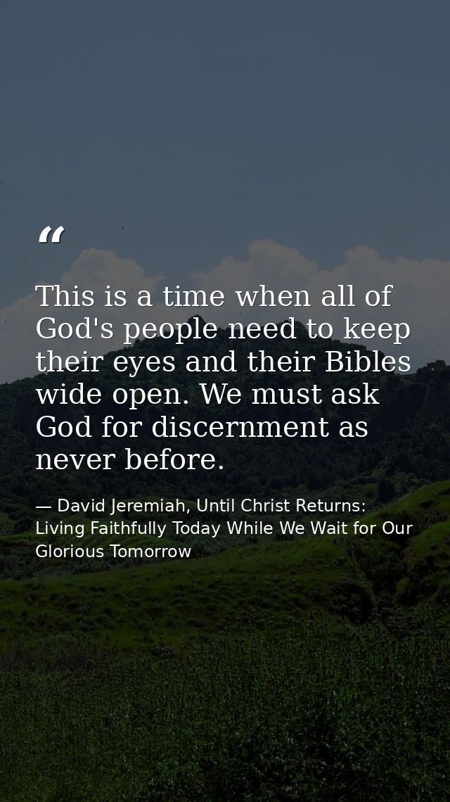This is a time when all of God's people need to keep their eyes and their Bibles wide open. We must ask God for discernm — David Jeremiah, Until Christ Returns: Living Faithfully Today While We Wait for Our Glorious Tomorrow