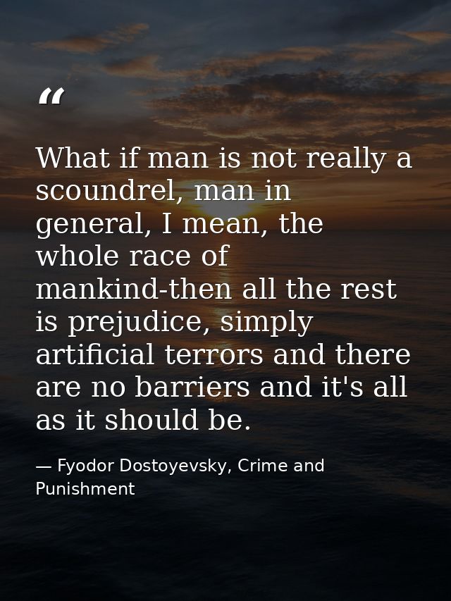 What if man is not really a scoundrel, man in general, I mean, the whole race of mankind-then all the rest is prejudice, — Fyodor Dostoyevsky, Crime and Punishment