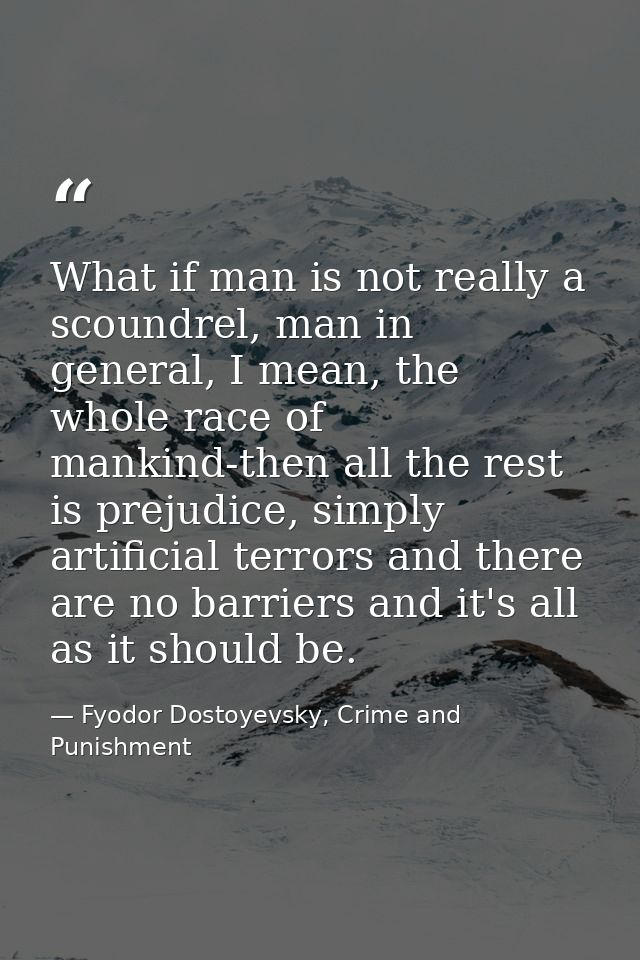 What if man is not really a scoundrel, man in general, I mean, the whole race of mankind-then all the rest is prejudice, — Fyodor Dostoyevsky, Crime and Punishment