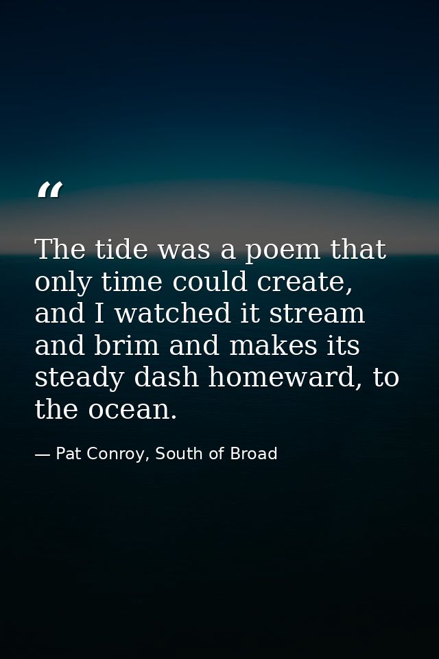 The tide was a poem that only time could create, and I watched it stream and brim and makes its steady dash homeward, to — Pat Conroy, South of Broad