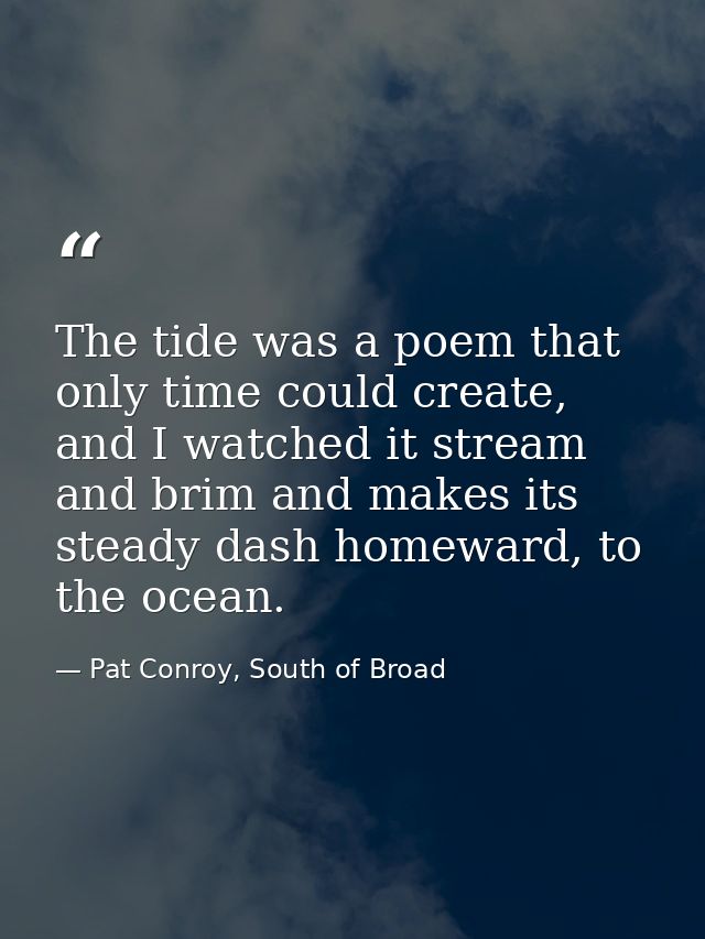 The tide was a poem that only time could create, and I watched it stream and brim and makes its steady dash homeward, to — Pat Conroy, South of Broad