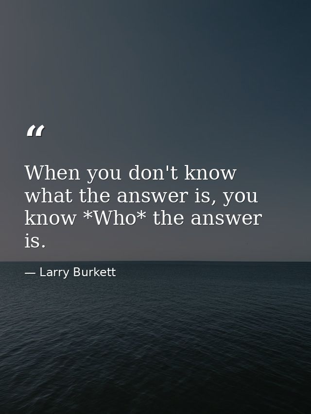 When you don't know what the answer is, you know *Who* the answer is. — Larry Burkett