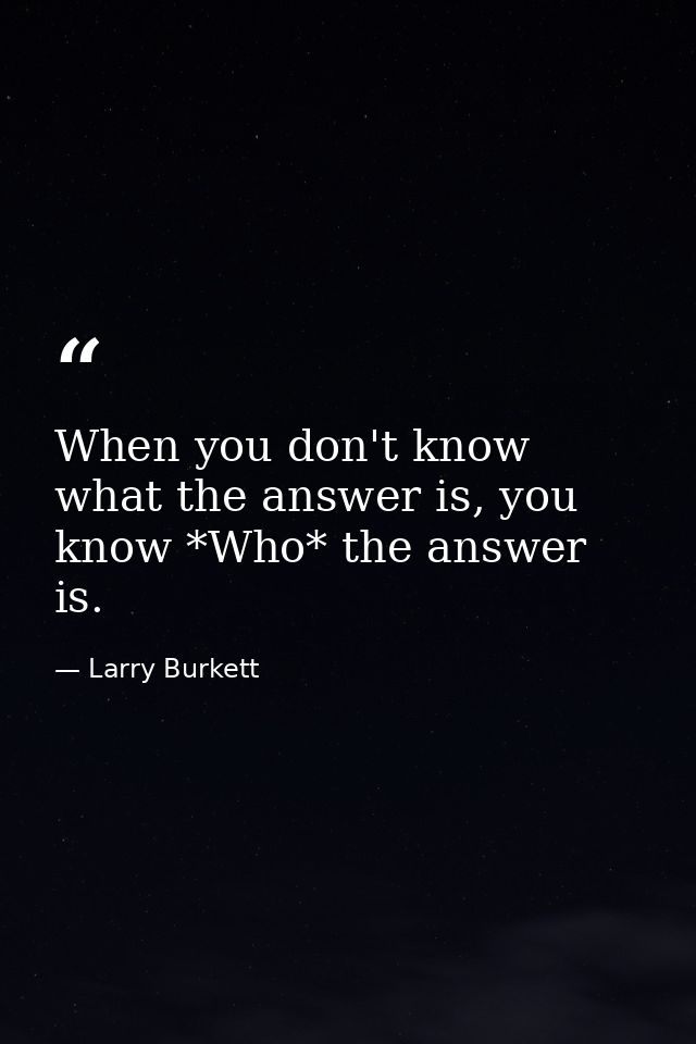 When you don't know what the answer is, you know *Who* the answer is. — Larry Burkett