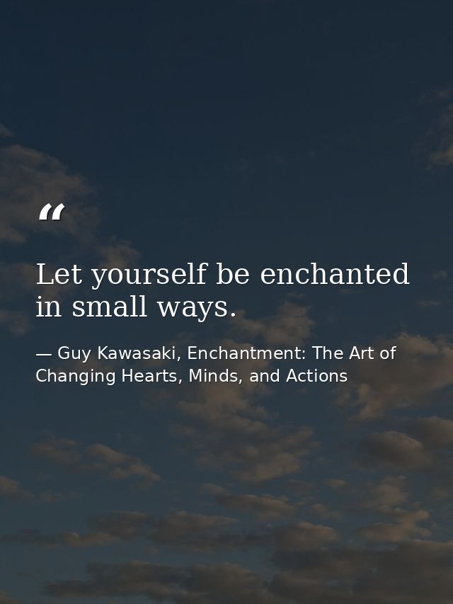 Let yourself be enchanted in small ways. — Guy Kawasaki, Enchantment: The Art of Changing Hearts, Minds, and Actions