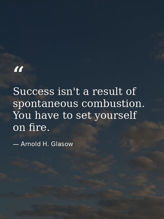 Success isn't a result of spontaneous combustion. You have to set yourself on fire. — Arnold H. Glasow