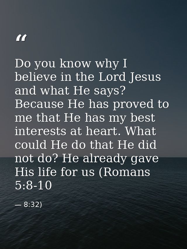 Do you know why I believe in the Lord Jesus and what He says? Because He has proved to me that He has my best interests  — 8:32)