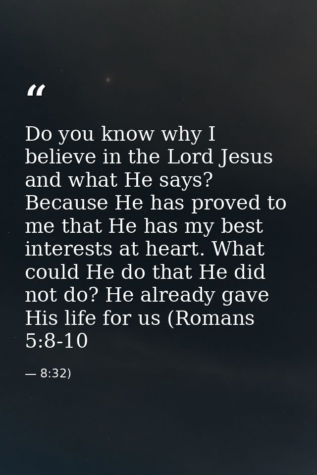 Do you know why I believe in the Lord Jesus and what He says? Because He has proved to me that He has my best interests  — 8:32)