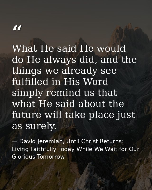 What He said He would do He always did, and the things we already see fulfilled in His Word simply remind us that what H — David Jeremiah, Until Christ Returns: Living Faithfully Today While We Wait for Our Glorious Tomorrow