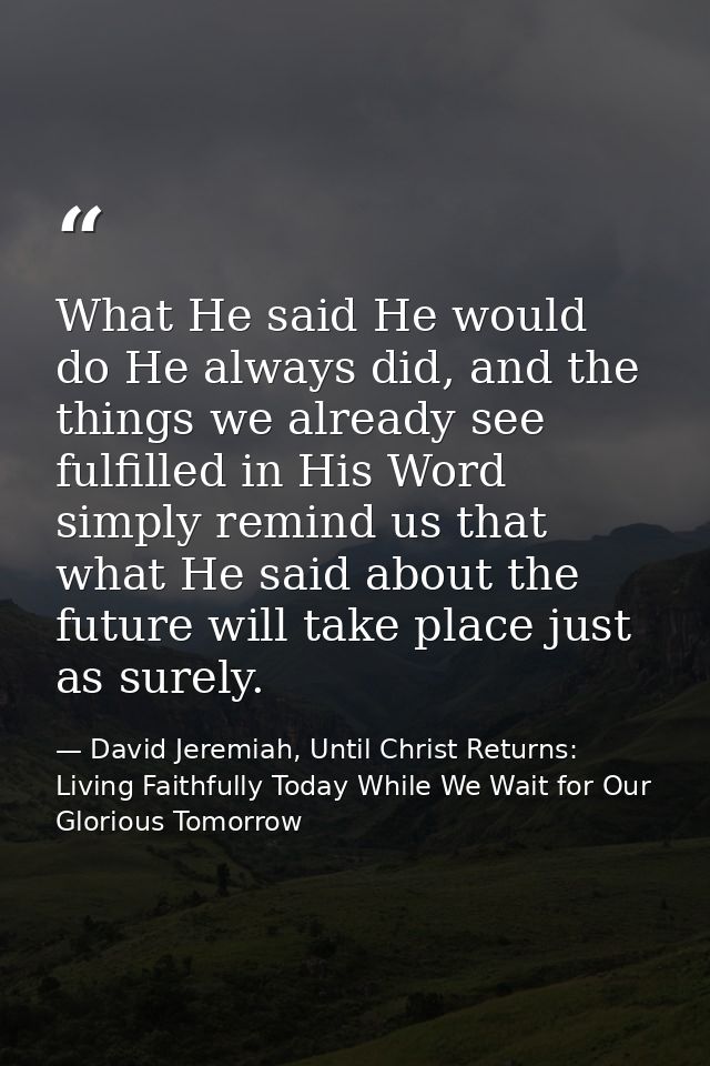 What He said He would do He always did, and the things we already see fulfilled in His Word simply remind us that what H — David Jeremiah, Until Christ Returns: Living Faithfully Today While We Wait for Our Glorious Tomorrow