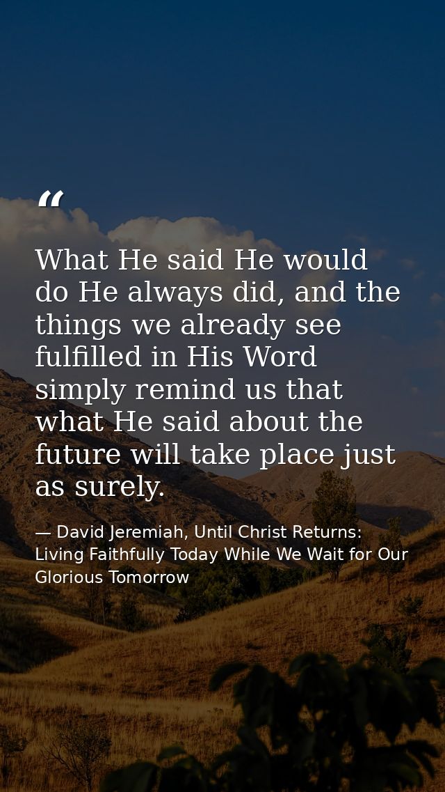 What He said He would do He always did, and the things we already see fulfilled in His Word simply remind us that what H — David Jeremiah, Until Christ Returns: Living Faithfully Today While We Wait for Our Glorious Tomorrow