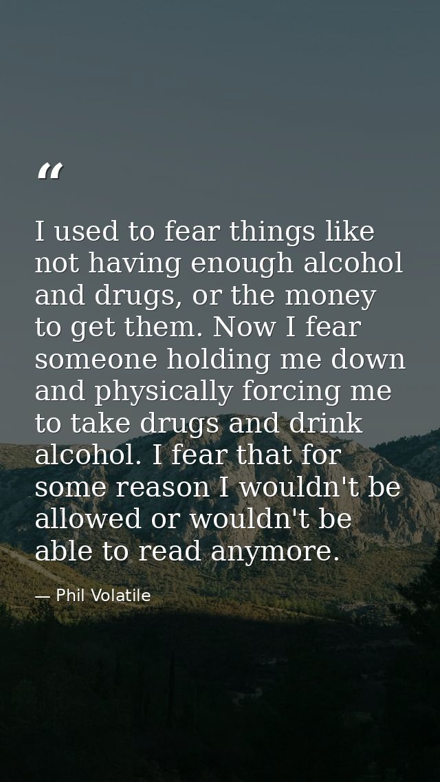 I used to fear things like not having enough alcohol and drugs, or the money to get them. Now I fear someone holding me  — Phil Volatile