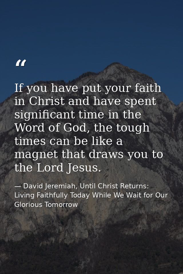 If you have put your faith in Christ and have spent significant time in the Word of God, the tough times can be like a m — David Jeremiah, Until Christ Returns: Living Faithfully Today While We Wait for Our Glorious Tomorrow
