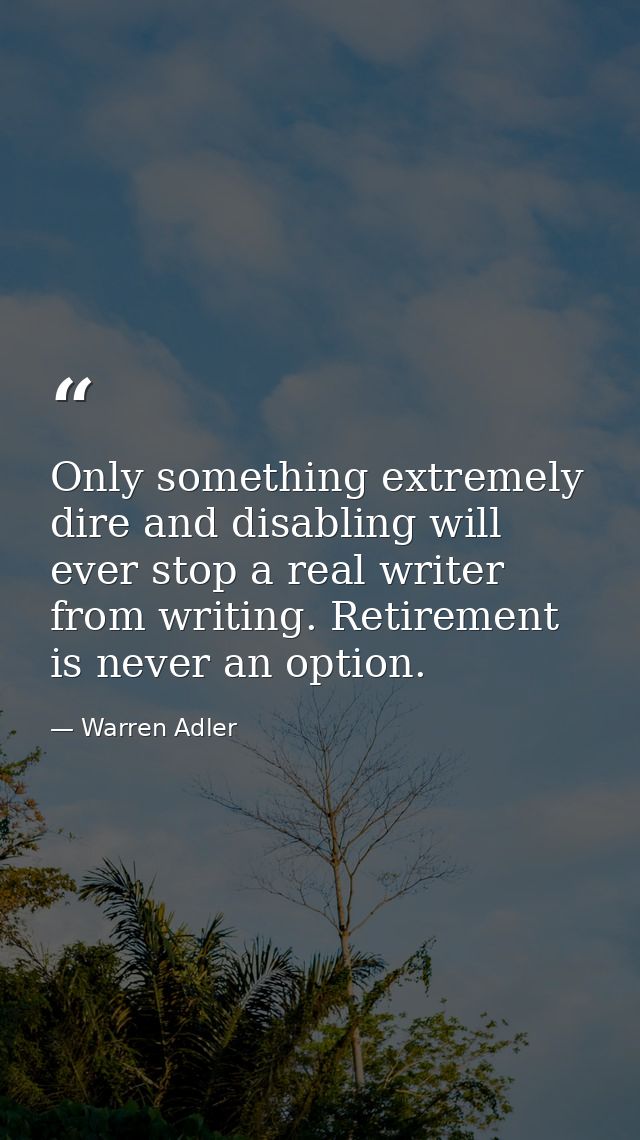 Only something extremely dire and disabling will ever stop a real writer from writing. Retirement is never an option. — Warren Adler