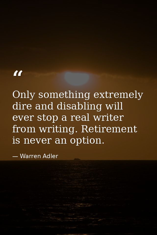 Only something extremely dire and disabling will ever stop a real writer from writing. Retirement is never an option. — Warren Adler