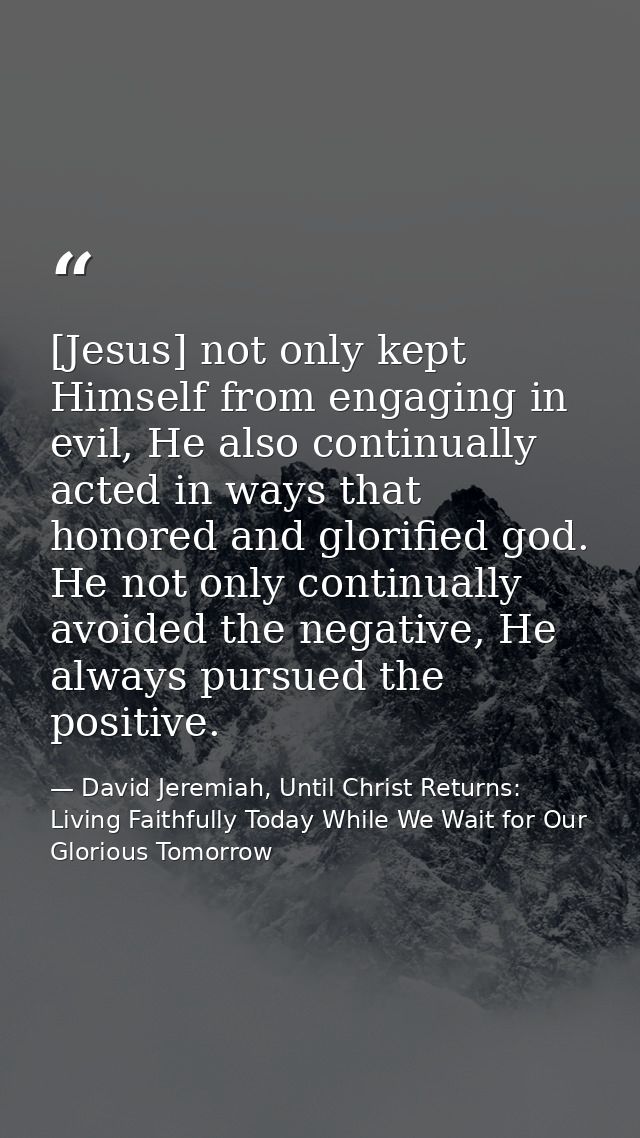 [Jesus] not only kept Himself from engaging in evil, He also continually acted in ways that honored and glorified god. H — David Jeremiah, Until Christ Returns: Living Faithfully Today While We Wait for Our Glorious Tomorrow