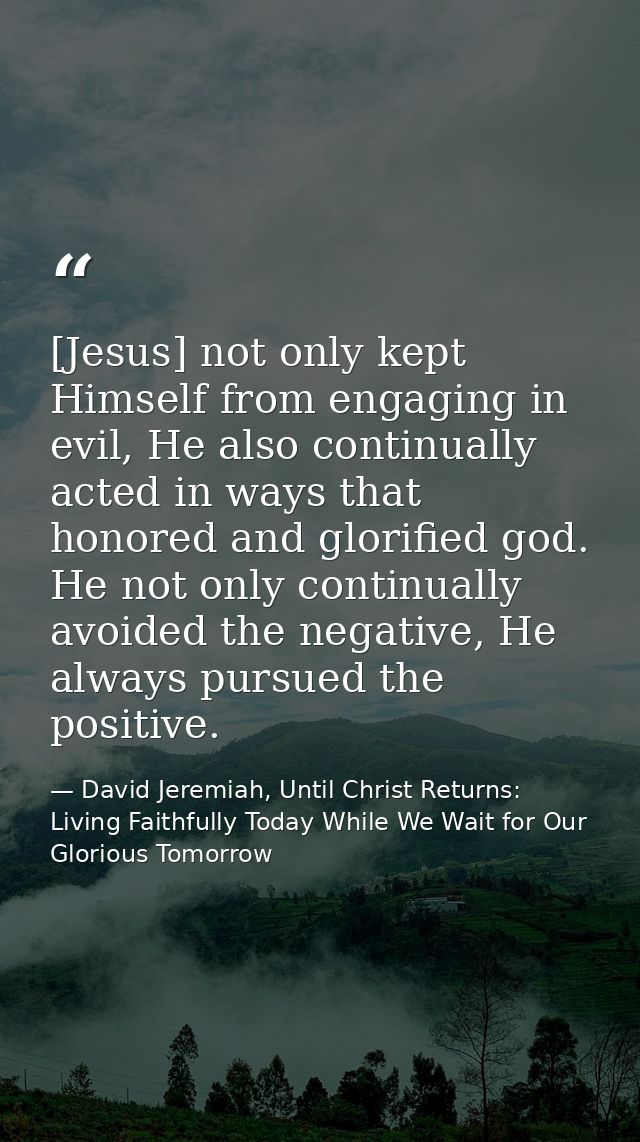 [Jesus] not only kept Himself from engaging in evil, He also continually acted in ways that honored and glorified god. H — David Jeremiah, Until Christ Returns: Living Faithfully Today While We Wait for Our Glorious Tomorrow