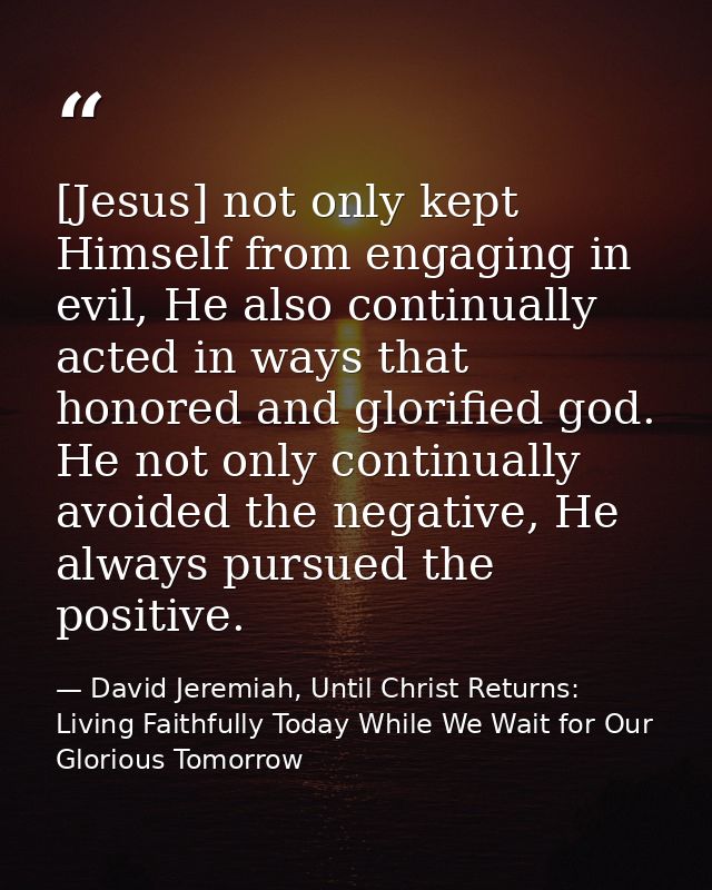 [Jesus] not only kept Himself from engaging in evil, He also continually acted in ways that honored and glorified god. H — David Jeremiah, Until Christ Returns: Living Faithfully Today While We Wait for Our Glorious Tomorrow