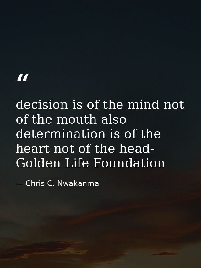 decision is of the mind not of the mouth also determination is of the heart not of the head- Golden Life Foundation — Chris C. Nwakanma