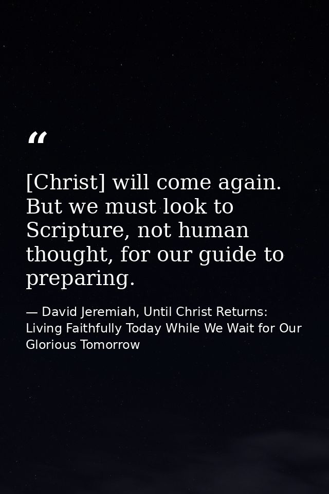 [Christ] will come again. But we must look to Scripture, not human thought, for our guide to preparing. — David Jeremiah, Until Christ Returns: Living Faithfully Today While We Wait for Our Glorious Tomorrow