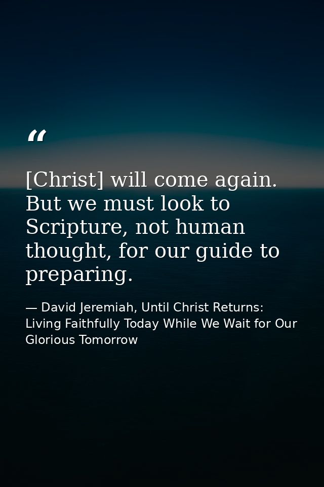 [Christ] will come again. But we must look to Scripture, not human thought, for our guide to preparing. — David Jeremiah, Until Christ Returns: Living Faithfully Today While We Wait for Our Glorious Tomorrow