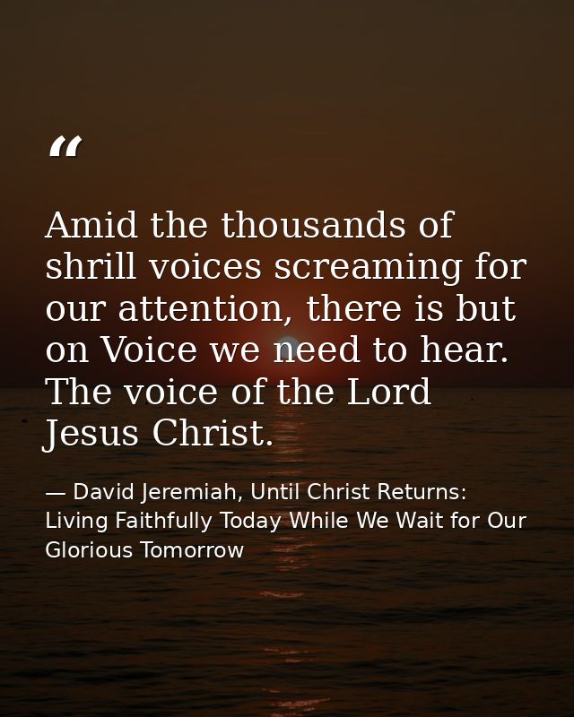 Amid the thousands of shrill voices screaming for our attention, there is but on Voice we need to hear. The voice of the — David Jeremiah, Until Christ Returns: Living Faithfully Today While We Wait for Our Glorious Tomorrow