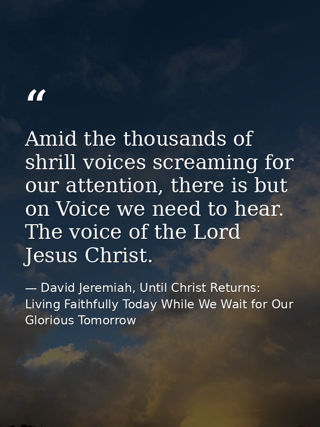 Amid the thousands of shrill voices screaming for our attention, there is but on Voice we need to hear. The voice of the — David Jeremiah, Until Christ Returns: Living Faithfully Today While We Wait for Our Glorious Tomorrow