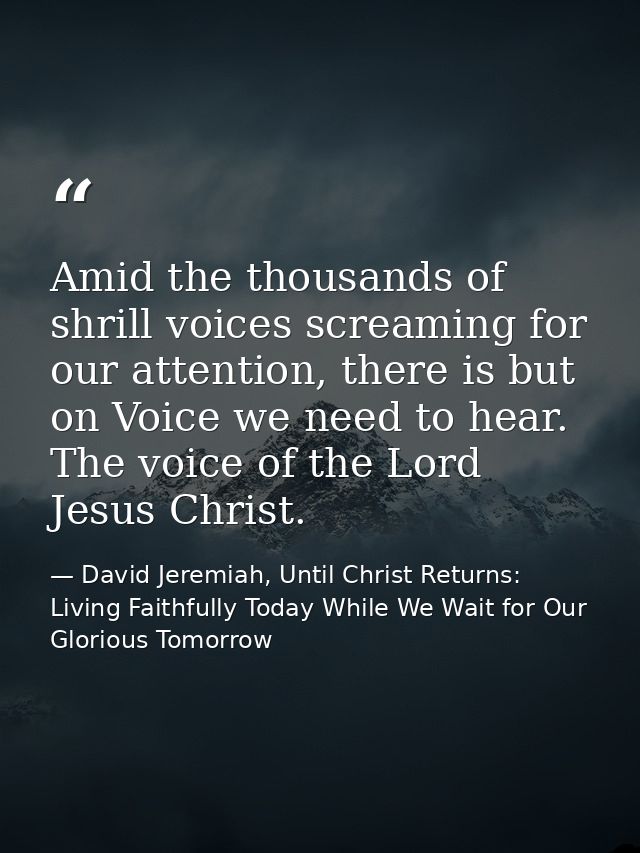 Amid the thousands of shrill voices screaming for our attention, there is but on Voice we need to hear. The voice of the — David Jeremiah, Until Christ Returns: Living Faithfully Today While We Wait for Our Glorious Tomorrow