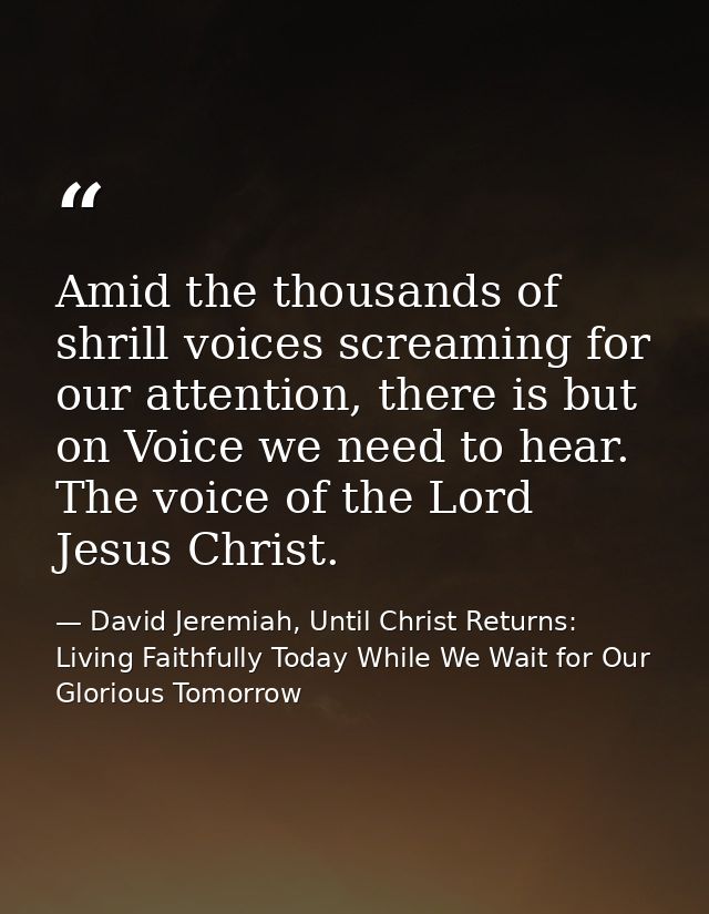 Amid the thousands of shrill voices screaming for our attention, there is but on Voice we need to hear. The voice of the — David Jeremiah, Until Christ Returns: Living Faithfully Today While We Wait for Our Glorious Tomorrow