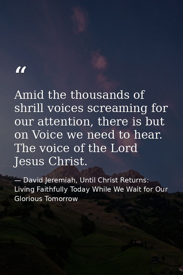 Amid the thousands of shrill voices screaming for our attention, there is but on Voice we need to hear. The voice of the — David Jeremiah, Until Christ Returns: Living Faithfully Today While We Wait for Our Glorious Tomorrow