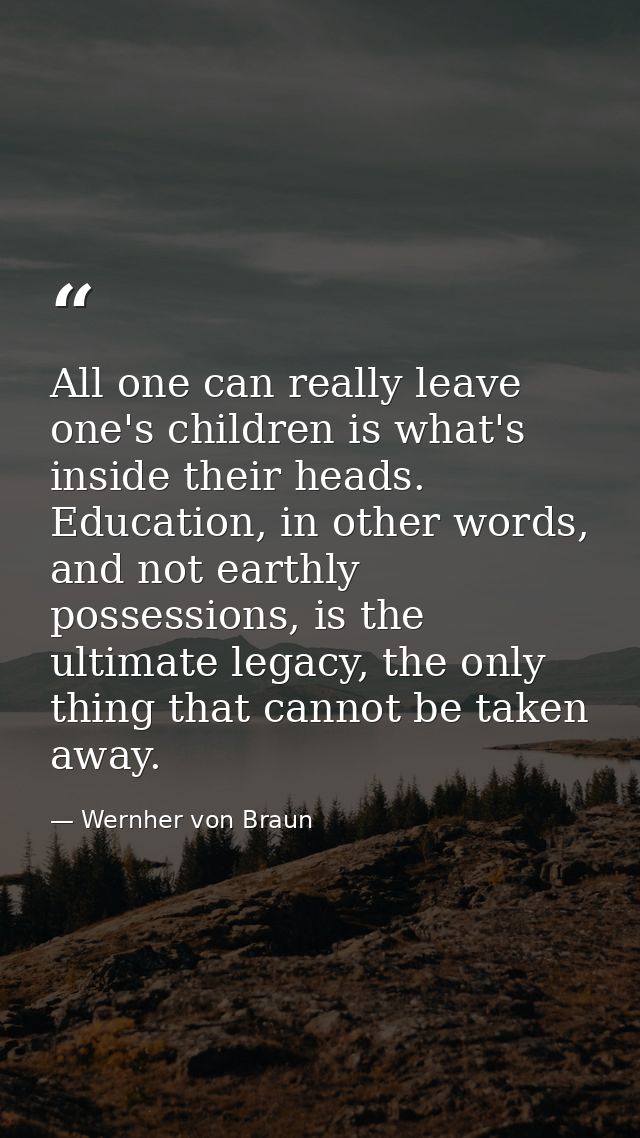 All one can really leave one's children is what's inside their heads. Education, in other words, and not earthly possess — Wernher von Braun
