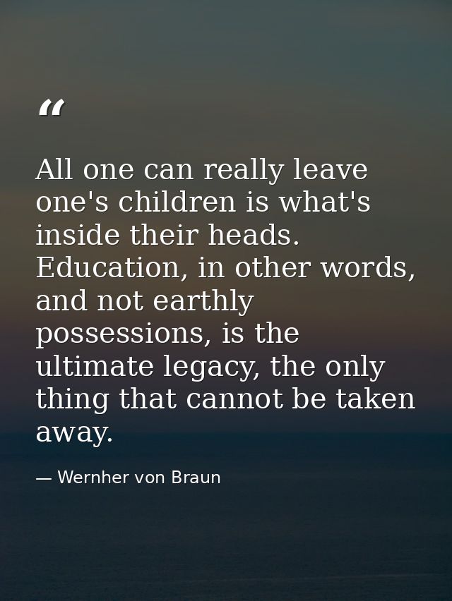 All one can really leave one's children is what's inside their heads. Education, in other words, and not earthly possess — Wernher von Braun