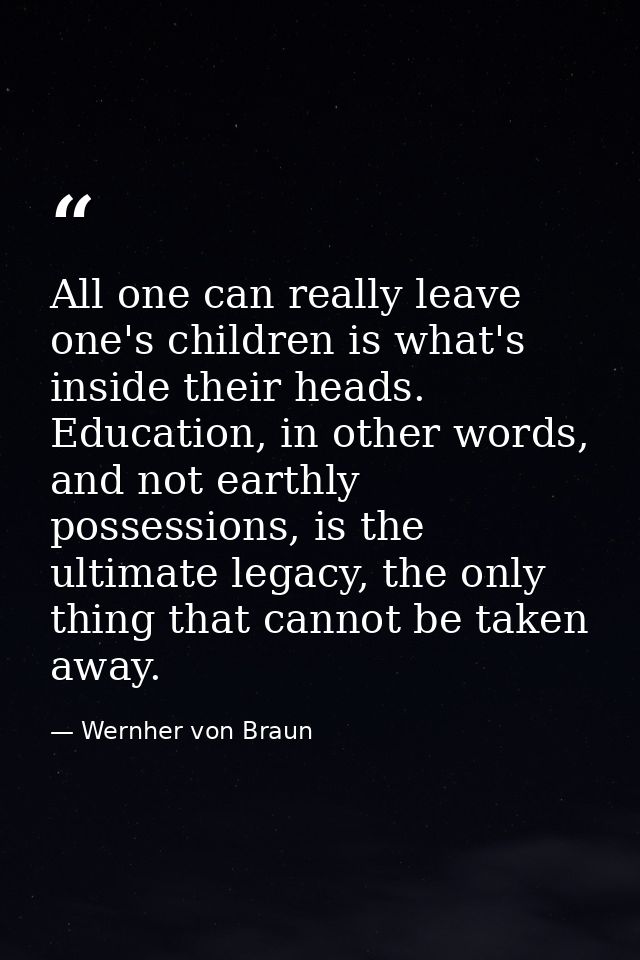 All one can really leave one's children is what's inside their heads. Education, in other words, and not earthly possess — Wernher von Braun