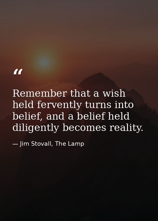 Remember that a wish held fervently turns into belief, and a belief held diligently becomes reality. — Jim Stovall, The Lamp