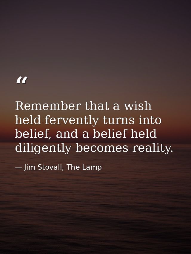 Remember that a wish held fervently turns into belief, and a belief held diligently becomes reality. — Jim Stovall, The Lamp