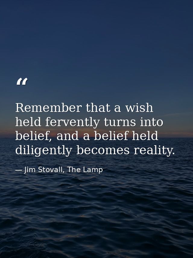Remember that a wish held fervently turns into belief, and a belief held diligently becomes reality. — Jim Stovall, The Lamp