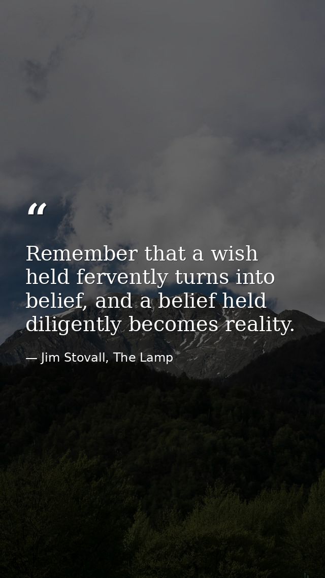 Remember that a wish held fervently turns into belief, and a belief held diligently becomes reality. — Jim Stovall, The Lamp