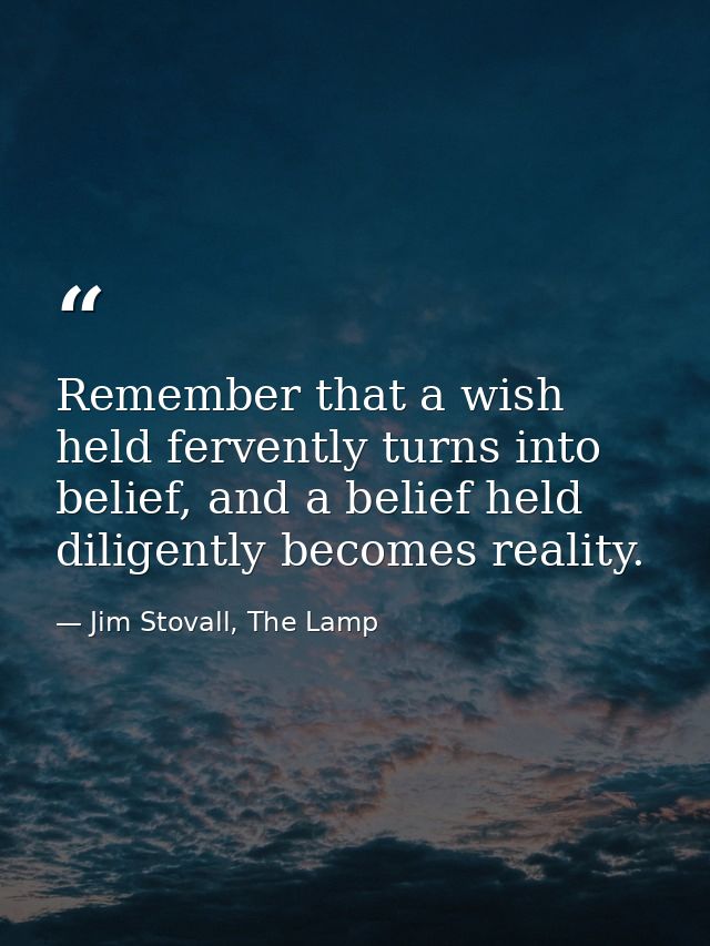 Remember that a wish held fervently turns into belief, and a belief held diligently becomes reality. — Jim Stovall, The Lamp