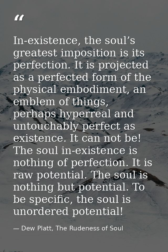 In-existence, the soul’s greatest imposition is its perfection. It is projected as a perfected form of the physical embo — Dew Platt, The Rudeness of Soul