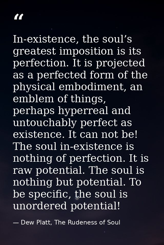 In-existence, the soul’s greatest imposition is its perfection. It is projected as a perfected form of the physical embo — Dew Platt, The Rudeness of Soul